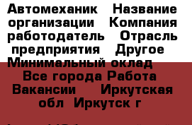 Автомеханик › Название организации ­ Компания-работодатель › Отрасль предприятия ­ Другое › Минимальный оклад ­ 1 - Все города Работа » Вакансии   . Иркутская обл.,Иркутск г.